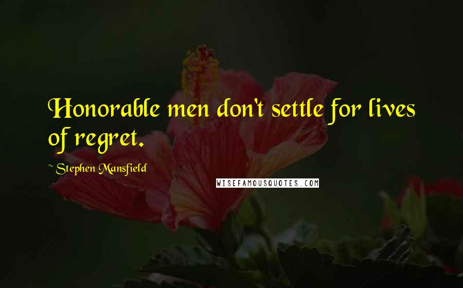 Stephen Mansfield Quotes: Honorable men don't settle for lives of regret.