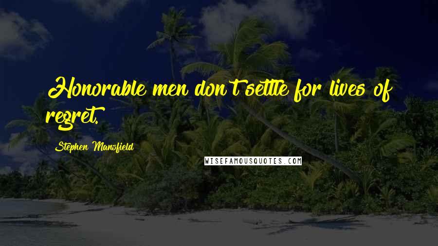 Stephen Mansfield Quotes: Honorable men don't settle for lives of regret.