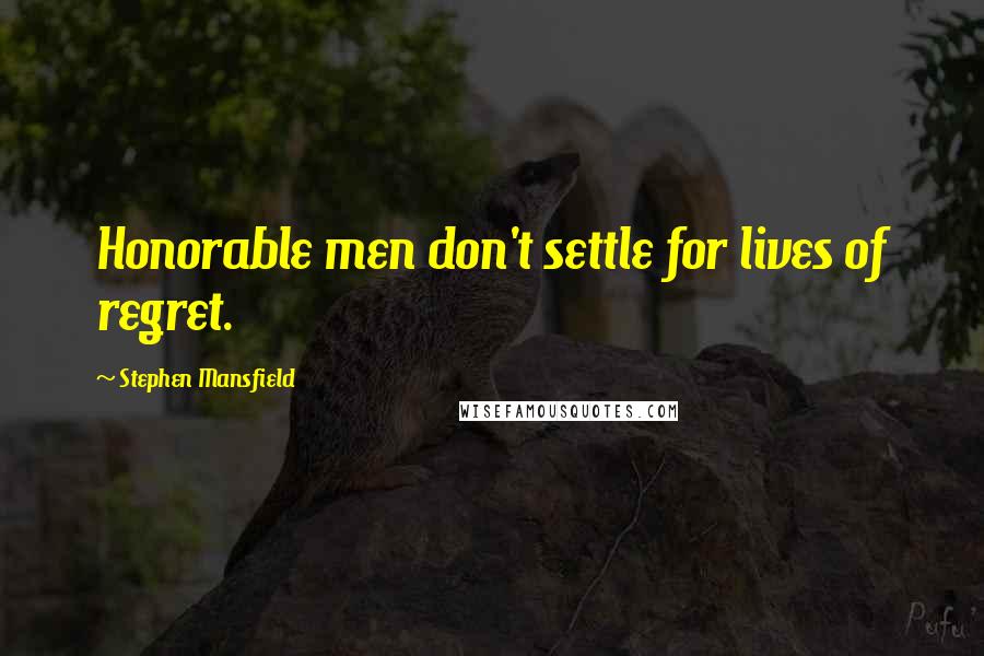 Stephen Mansfield Quotes: Honorable men don't settle for lives of regret.