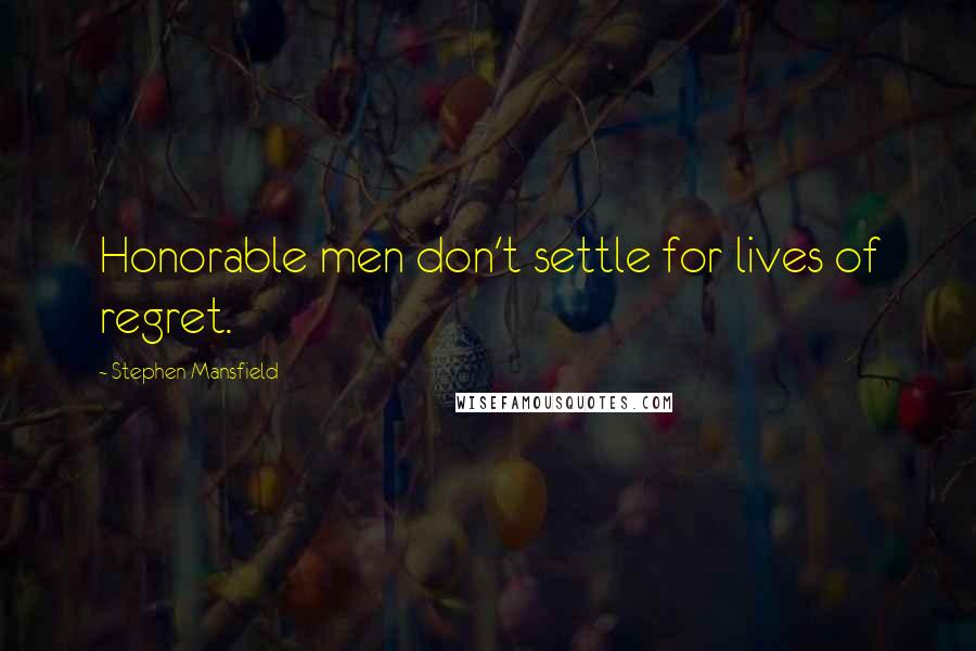 Stephen Mansfield Quotes: Honorable men don't settle for lives of regret.