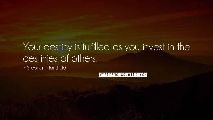 Stephen Mansfield Quotes: Your destiny is fulfilled as you invest in the destinies of others.