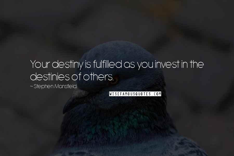 Stephen Mansfield Quotes: Your destiny is fulfilled as you invest in the destinies of others.