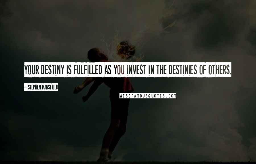 Stephen Mansfield Quotes: Your destiny is fulfilled as you invest in the destinies of others.