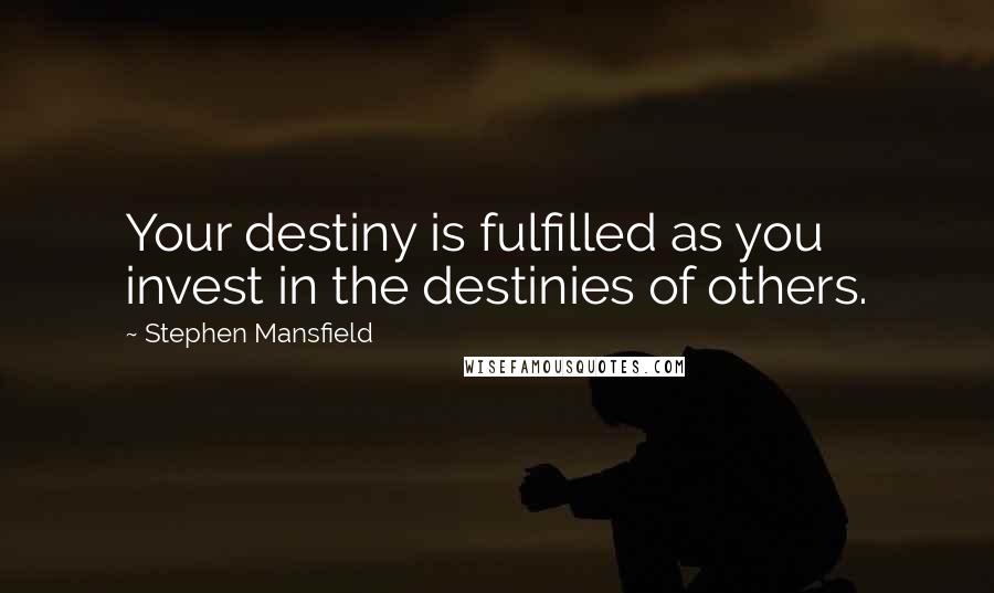 Stephen Mansfield Quotes: Your destiny is fulfilled as you invest in the destinies of others.