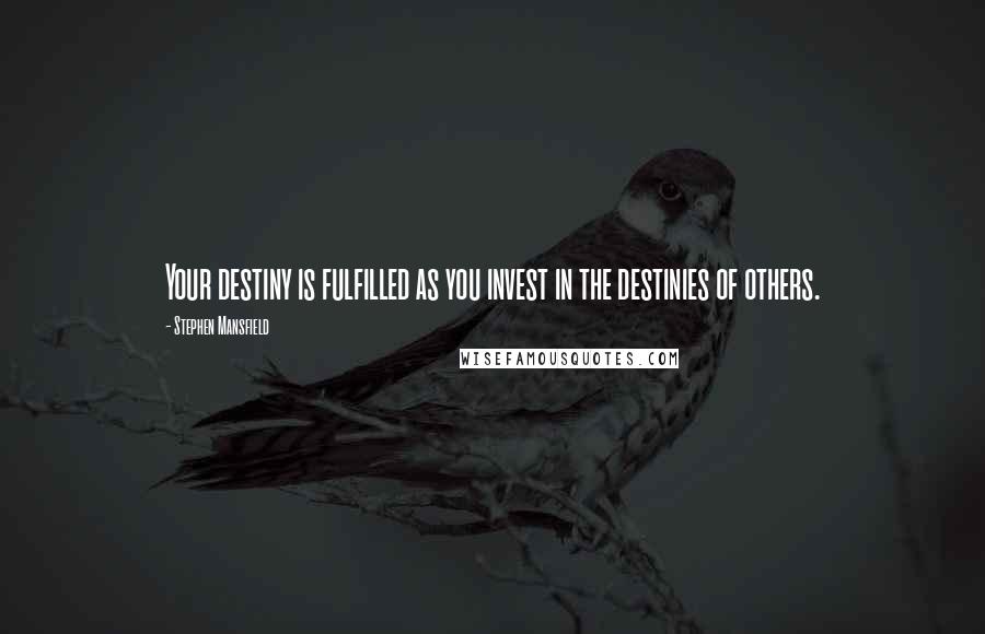 Stephen Mansfield Quotes: Your destiny is fulfilled as you invest in the destinies of others.