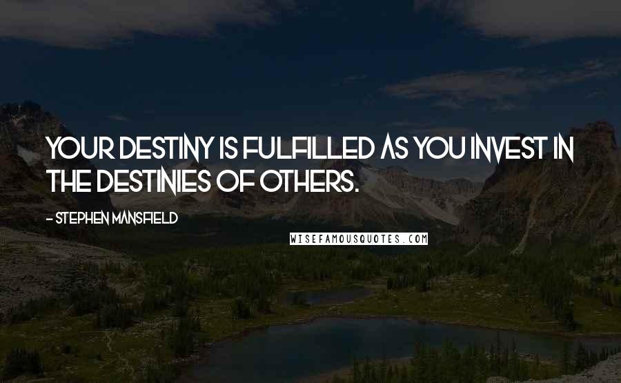 Stephen Mansfield Quotes: Your destiny is fulfilled as you invest in the destinies of others.