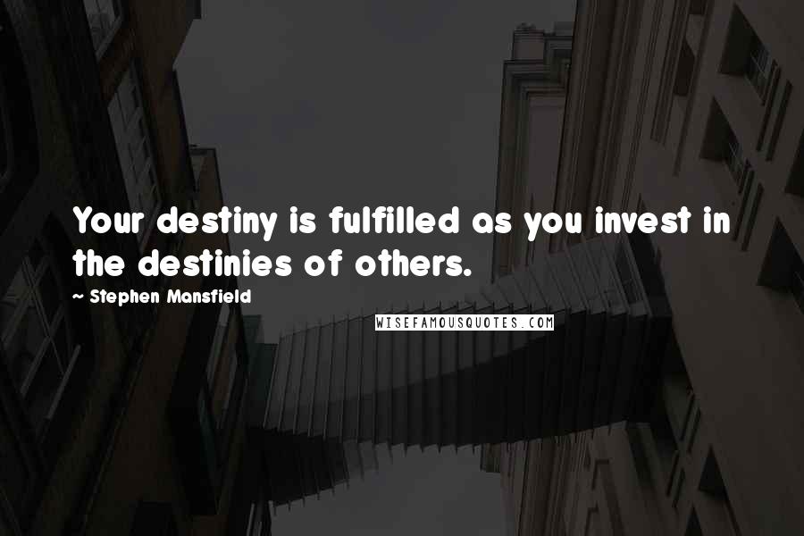 Stephen Mansfield Quotes: Your destiny is fulfilled as you invest in the destinies of others.