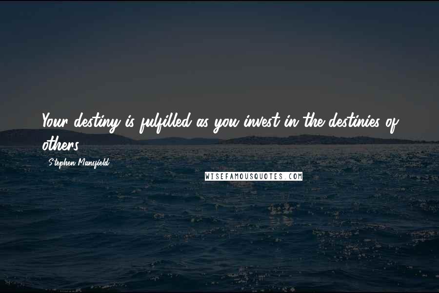 Stephen Mansfield Quotes: Your destiny is fulfilled as you invest in the destinies of others.