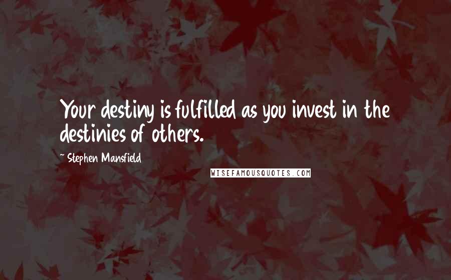 Stephen Mansfield Quotes: Your destiny is fulfilled as you invest in the destinies of others.