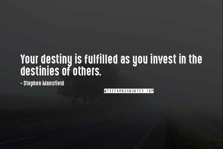 Stephen Mansfield Quotes: Your destiny is fulfilled as you invest in the destinies of others.