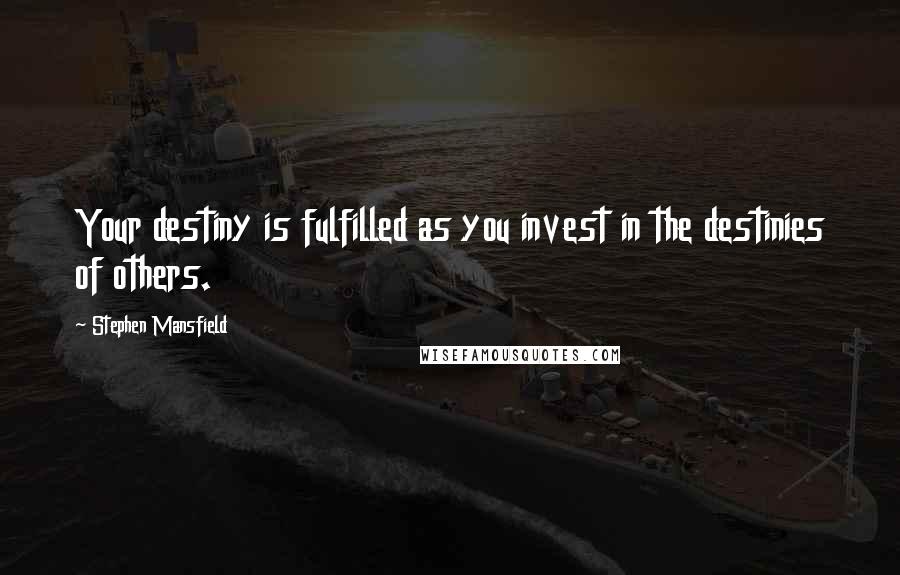 Stephen Mansfield Quotes: Your destiny is fulfilled as you invest in the destinies of others.