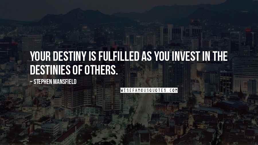 Stephen Mansfield Quotes: Your destiny is fulfilled as you invest in the destinies of others.