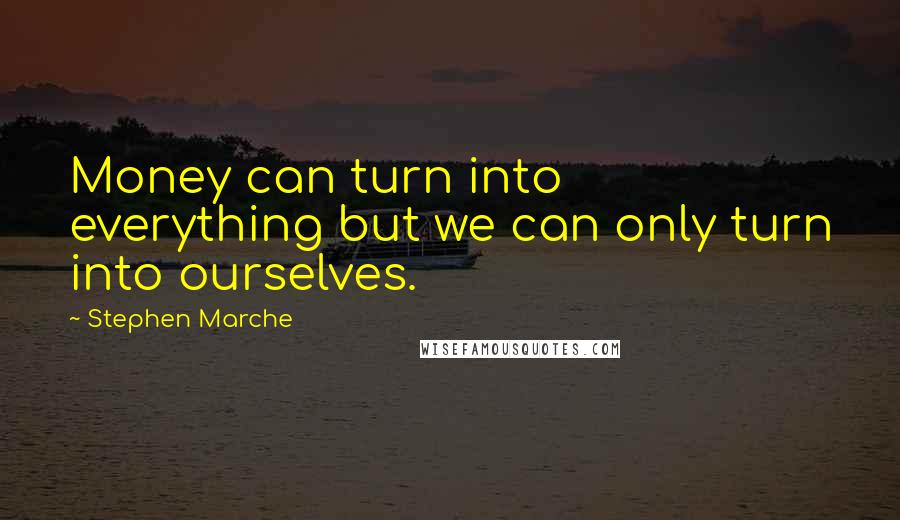 Stephen Marche Quotes: Money can turn into everything but we can only turn into ourselves.