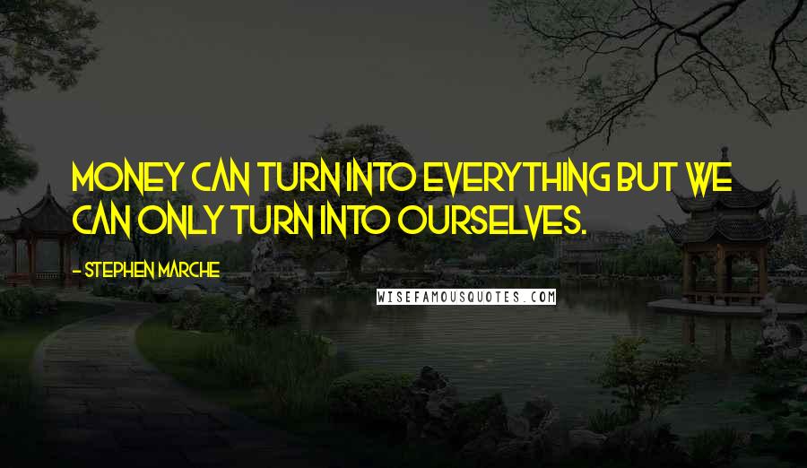 Stephen Marche Quotes: Money can turn into everything but we can only turn into ourselves.