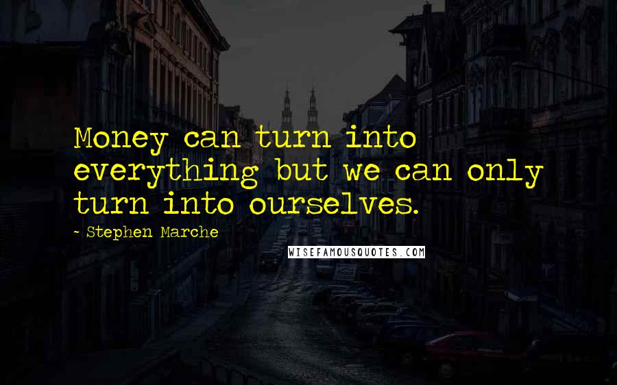 Stephen Marche Quotes: Money can turn into everything but we can only turn into ourselves.