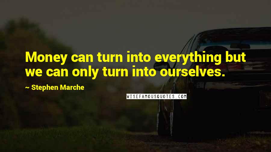 Stephen Marche Quotes: Money can turn into everything but we can only turn into ourselves.