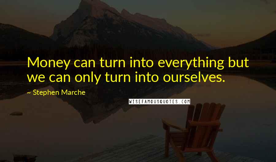 Stephen Marche Quotes: Money can turn into everything but we can only turn into ourselves.