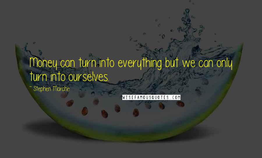 Stephen Marche Quotes: Money can turn into everything but we can only turn into ourselves.