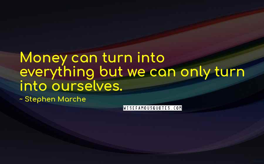 Stephen Marche Quotes: Money can turn into everything but we can only turn into ourselves.