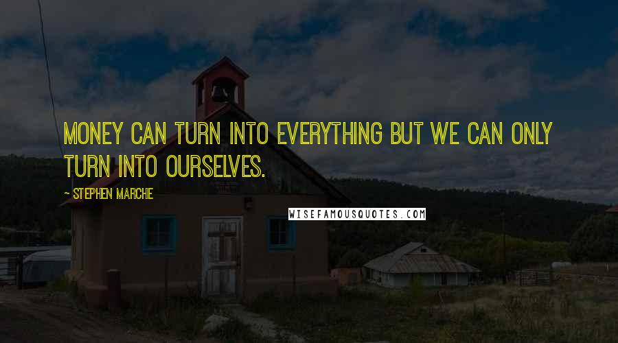 Stephen Marche Quotes: Money can turn into everything but we can only turn into ourselves.