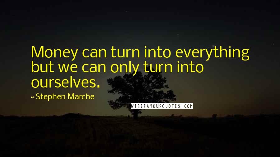 Stephen Marche Quotes: Money can turn into everything but we can only turn into ourselves.