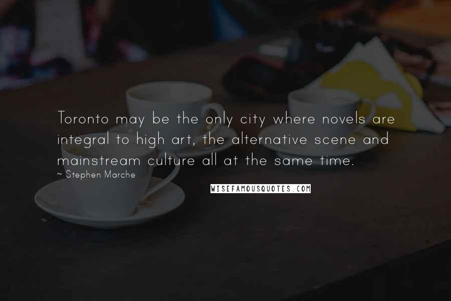 Stephen Marche Quotes: Toronto may be the only city where novels are integral to high art, the alternative scene and mainstream culture all at the same time.