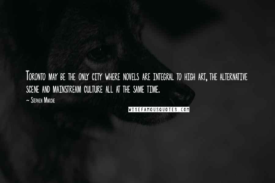 Stephen Marche Quotes: Toronto may be the only city where novels are integral to high art, the alternative scene and mainstream culture all at the same time.