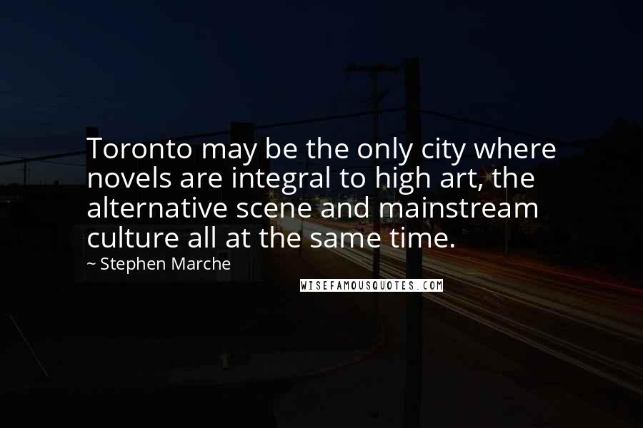 Stephen Marche Quotes: Toronto may be the only city where novels are integral to high art, the alternative scene and mainstream culture all at the same time.