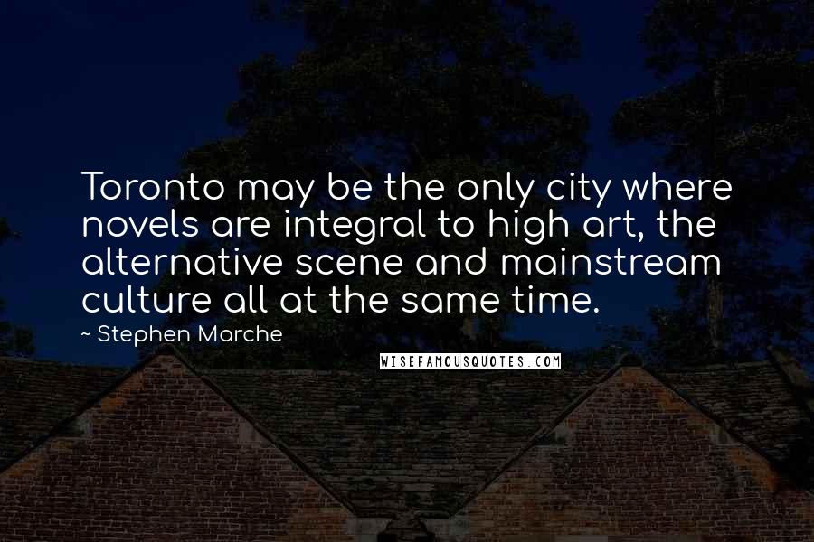 Stephen Marche Quotes: Toronto may be the only city where novels are integral to high art, the alternative scene and mainstream culture all at the same time.