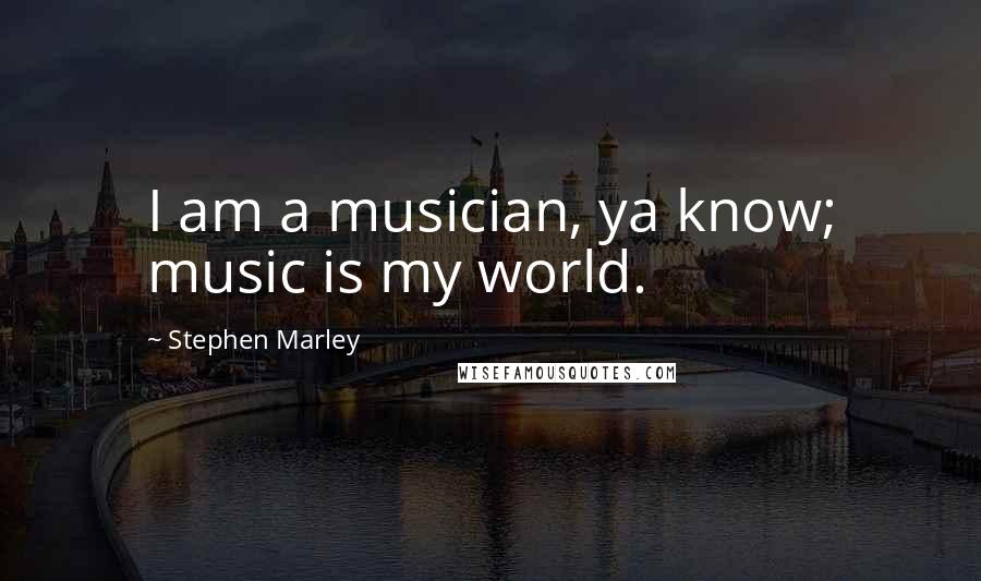 Stephen Marley Quotes: I am a musician, ya know; music is my world.