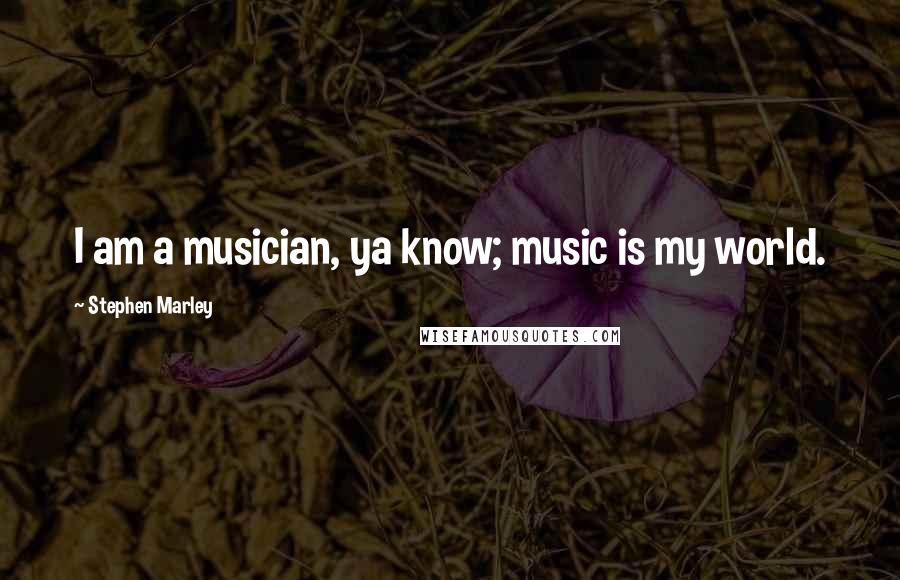 Stephen Marley Quotes: I am a musician, ya know; music is my world.