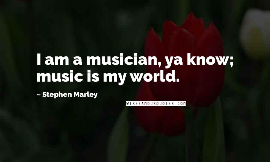 Stephen Marley Quotes: I am a musician, ya know; music is my world.
