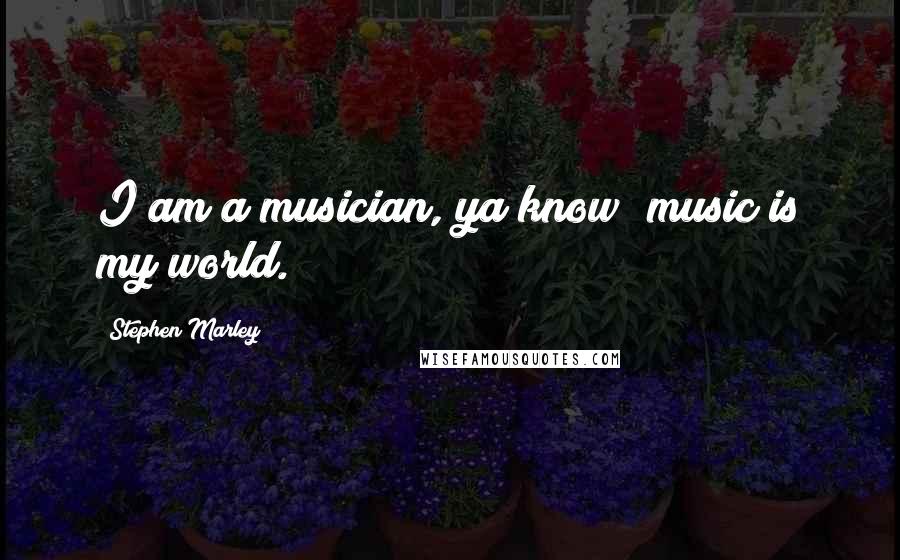Stephen Marley Quotes: I am a musician, ya know; music is my world.