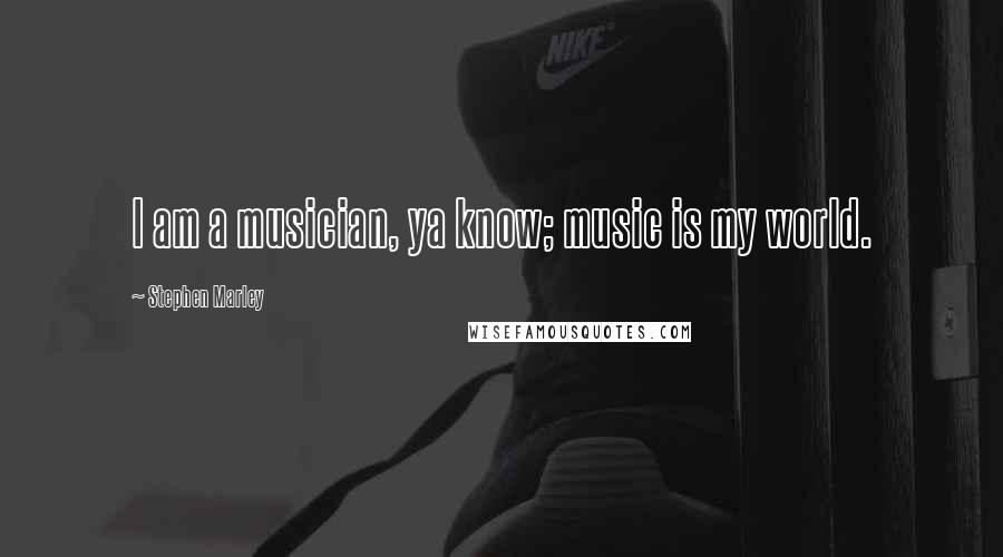 Stephen Marley Quotes: I am a musician, ya know; music is my world.