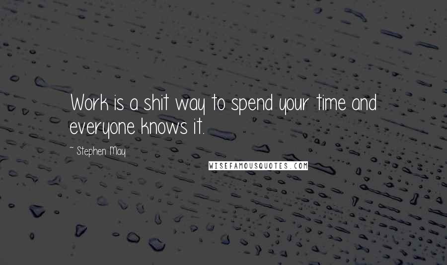 Stephen May Quotes: Work is a shit way to spend your time and everyone knows it.