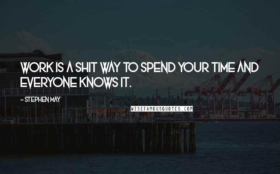 Stephen May Quotes: Work is a shit way to spend your time and everyone knows it.