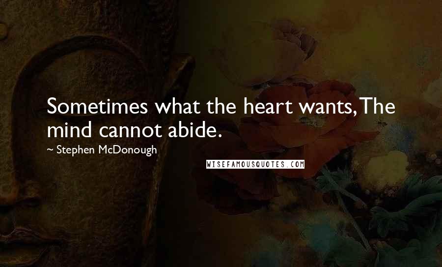 Stephen McDonough Quotes: Sometimes what the heart wants, The mind cannot abide.