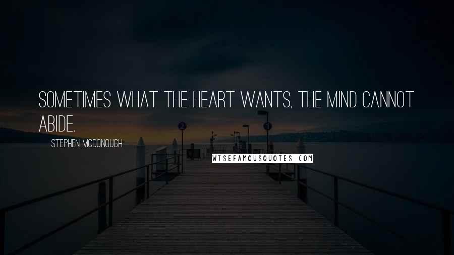 Stephen McDonough Quotes: Sometimes what the heart wants, The mind cannot abide.