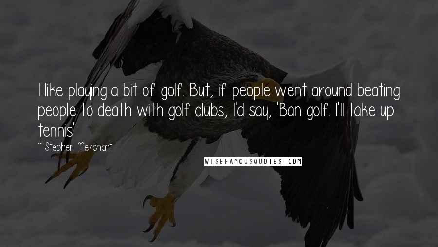 Stephen Merchant Quotes: I like playing a bit of golf. But, if people went around beating people to death with golf clubs, I'd say, 'Ban golf. I'll take up tennis'