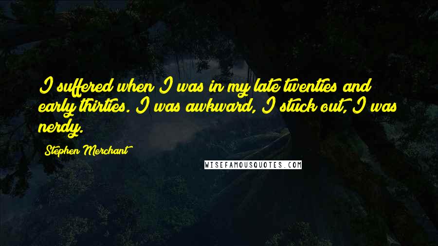 Stephen Merchant Quotes: I suffered when I was in my late twenties and early thirties. I was awkward, I stuck out, I was nerdy.