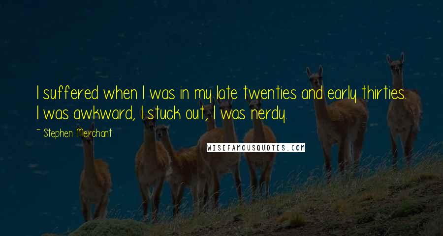 Stephen Merchant Quotes: I suffered when I was in my late twenties and early thirties. I was awkward, I stuck out, I was nerdy.