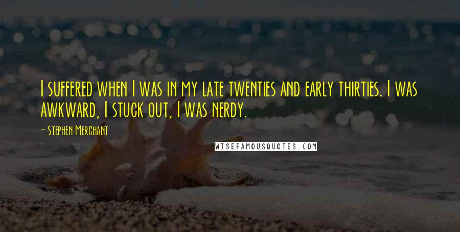 Stephen Merchant Quotes: I suffered when I was in my late twenties and early thirties. I was awkward, I stuck out, I was nerdy.