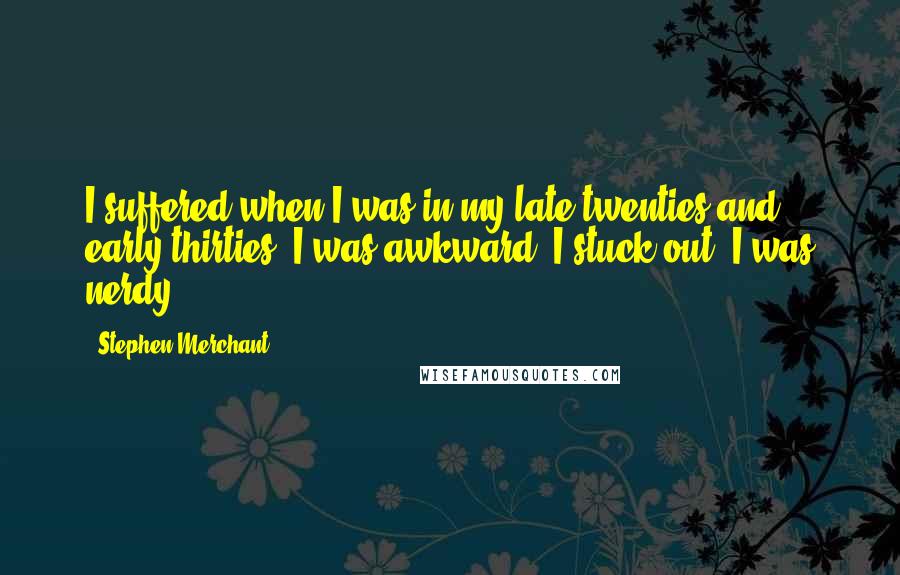 Stephen Merchant Quotes: I suffered when I was in my late twenties and early thirties. I was awkward, I stuck out, I was nerdy.