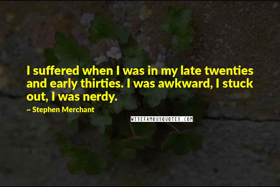 Stephen Merchant Quotes: I suffered when I was in my late twenties and early thirties. I was awkward, I stuck out, I was nerdy.