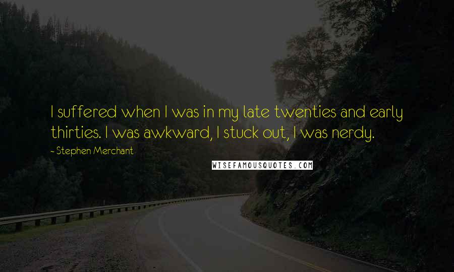 Stephen Merchant Quotes: I suffered when I was in my late twenties and early thirties. I was awkward, I stuck out, I was nerdy.