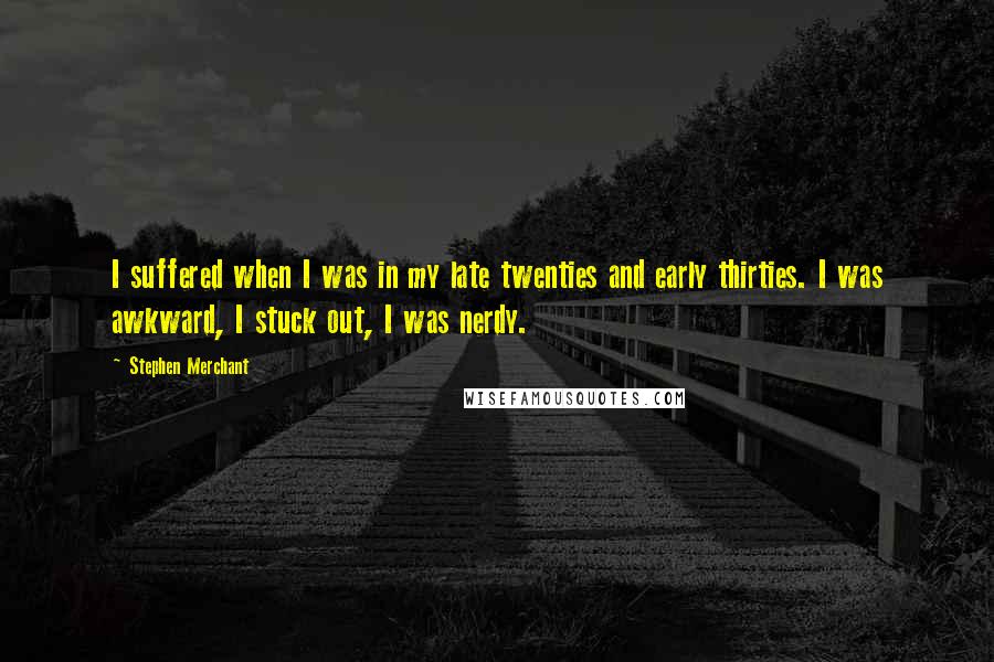 Stephen Merchant Quotes: I suffered when I was in my late twenties and early thirties. I was awkward, I stuck out, I was nerdy.