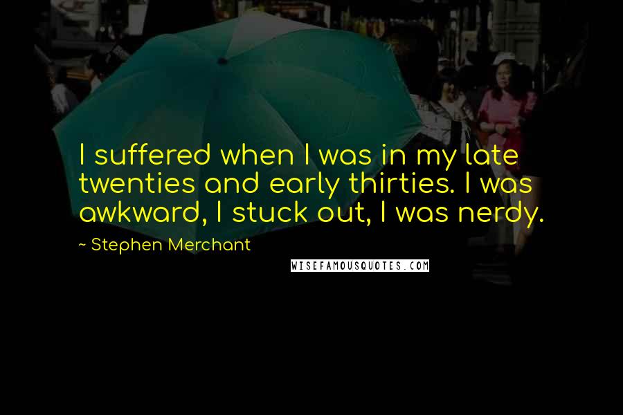 Stephen Merchant Quotes: I suffered when I was in my late twenties and early thirties. I was awkward, I stuck out, I was nerdy.