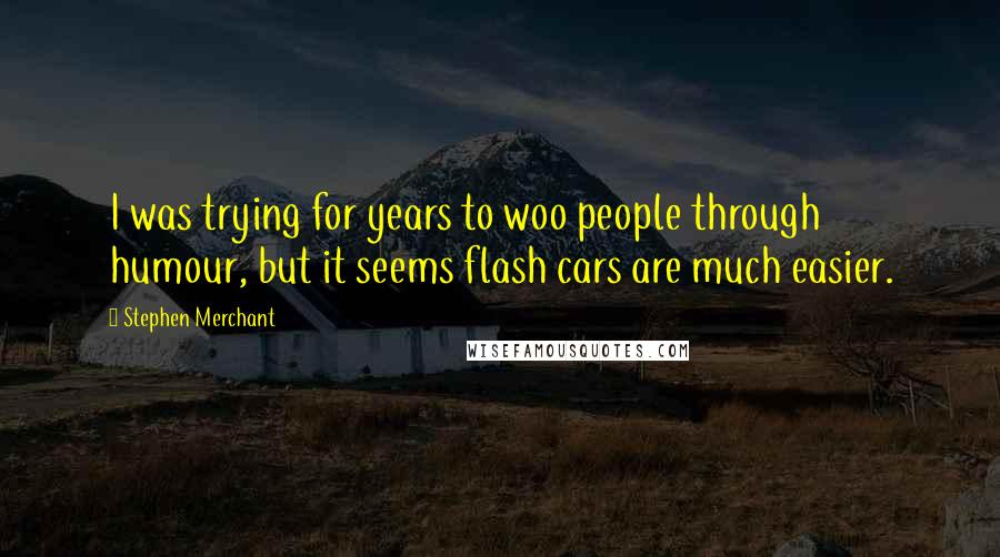 Stephen Merchant Quotes: I was trying for years to woo people through humour, but it seems flash cars are much easier.