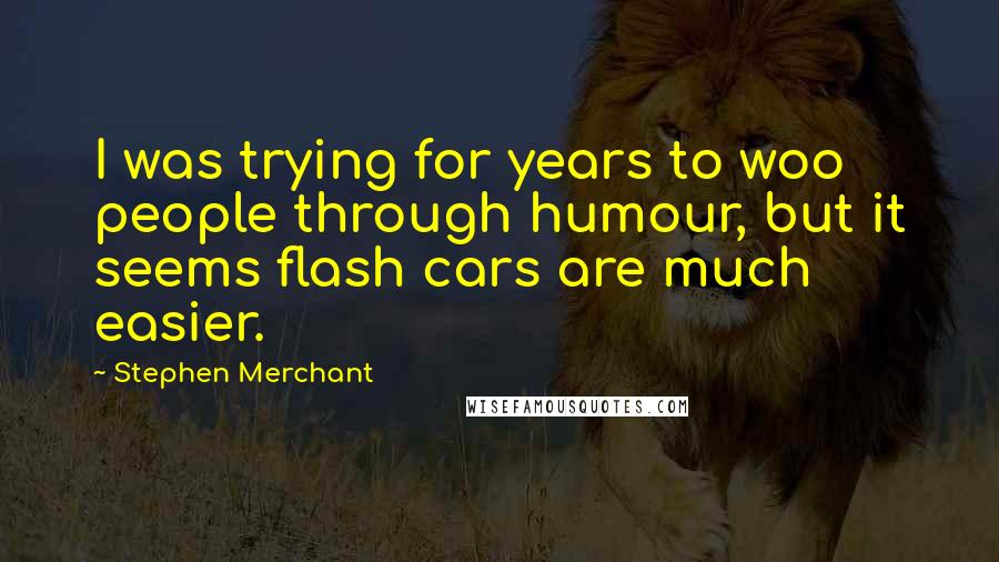 Stephen Merchant Quotes: I was trying for years to woo people through humour, but it seems flash cars are much easier.
