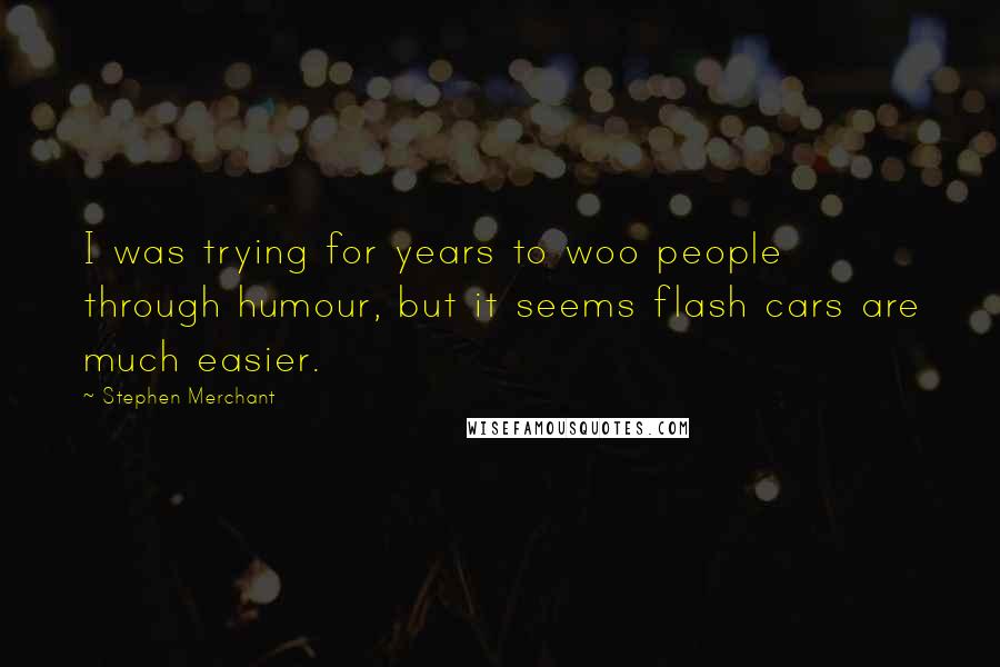 Stephen Merchant Quotes: I was trying for years to woo people through humour, but it seems flash cars are much easier.